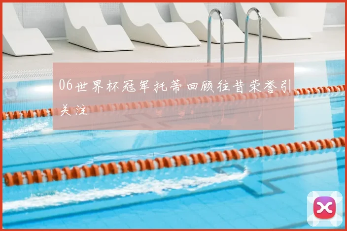 06世界杯冠军托蒂回顾往昔荣誉引关注