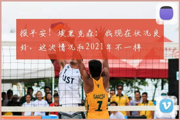报平安!埃里克森:我现在状况良好,这次情况和2021年不一样