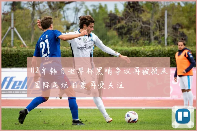 02年韩日世界杯黑哨争议再被提及 国际足坛旧案再受关注
