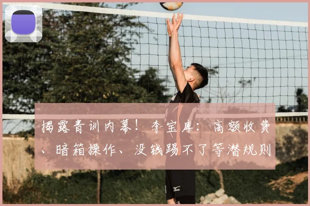 揭露青训内幕!李宝库:高额收费、暗箱操作、没钱踢不了等潜规则