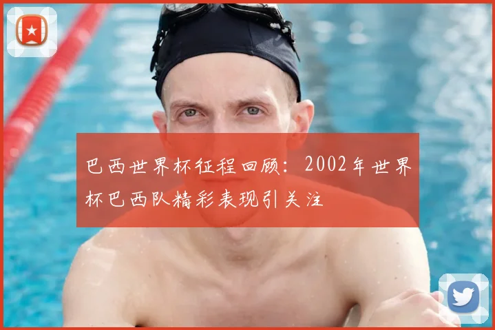 巴西世界杯征程回顾:2002年世界杯巴西队精彩表现引关注