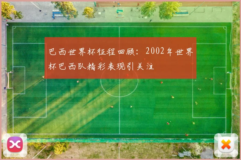 巴西世界杯征程回顾:2002年世界杯巴西队精彩表现引关注