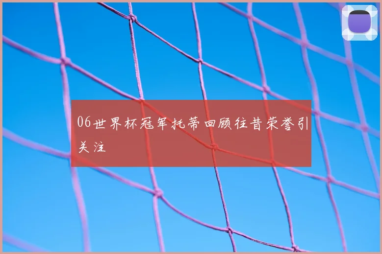 06世界杯冠军托蒂回顾往昔荣誉引关注