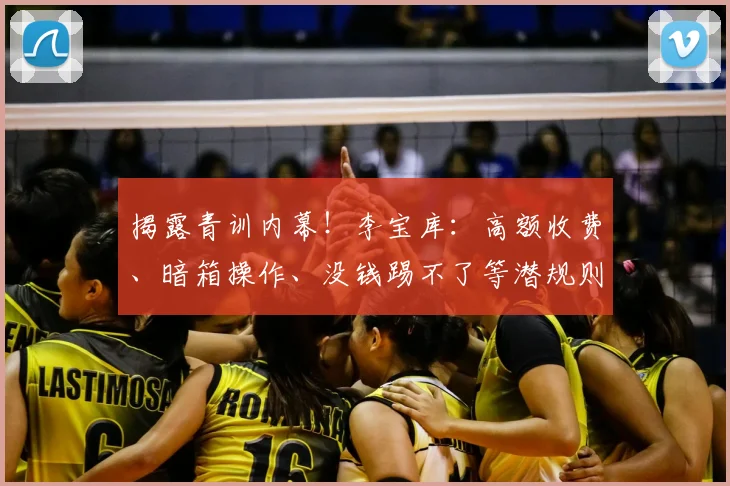 揭露青训内幕!李宝库:高额收费、暗箱操作、没钱踢不了等潜规则