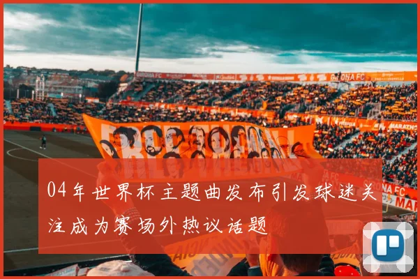 04年世界杯主题曲发布引发球迷关注成为赛场外热议话题
