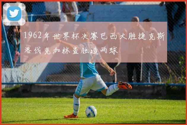 1962年世界杯决赛巴西大胜捷克斯洛伐克加林查独造两球